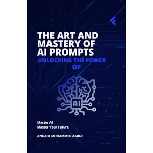 Angadi, Mohammed Amine The Art and Mastery of AI Prompts: Unlocking the Power of AI Angadi, Mohammed Amine The Art and Mastery of AI Prompts: Unlocking the Power of AI