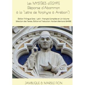 JAMBLIQUE & Marsile FICIN Les MYSTÈRES d'ÉGYPTE (Réponse d'Abammon à la "Lettre de Porphyre à Anébon") (c.320): Édition Trilingue Grec Latin ... Édition et Traduction: Norbert-Bertrand BARBE JAMBLIQUE & Marsile FICIN Les MYSTÈRES d'ÉGYPTE (Réponse d'Abammon à la "Lettre de Porphyre à Anébon") (c.320): Édition Trilingue Grec Latin ... Édition et Traduction: Norbert-Bertrand BARBE