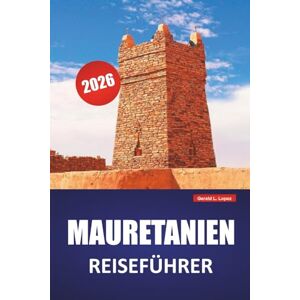 Lopez, Gerald L. MAURETANIEN REISEFÜHRER 2026: Erkunden Sie Wüstenlandschaften, alte Handelsstädte, die lokale Küche und kulturelle Erlebnisse im Nordwesten Afrikas Lopez, Gerald L. MAURETANIEN REISEFÜHRER 2026: Erkunden Sie Wüstenlandschaften, alte Handelsstädte, die lokale Küche und kulturelle Erlebnisse im Nordwesten Afrikas