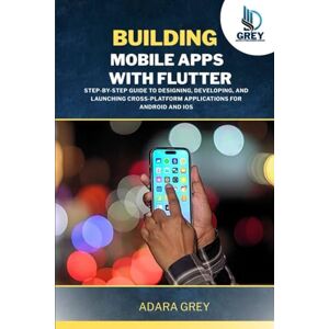 Grey, Adara BUILDING MOBILE APPS WITH FLUTTER: Step-by-Step Guide to Designing, Developing, and Launching Cross-Platform Applications for Android and iOS Grey, Adara BUILDING MOBILE APPS WITH FLUTTER: Step-by-Step Guide to Designing, Developing, and Launching Cross-Platform Applications for Android and iOS