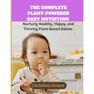 Emars, Christian The Complete Plant-Powered Baby Nutrition: Nurturing Healthy, Happy, and Thriving Plant-Based Babies Emars, Christian The Complete Plant-Powered Baby Nutrition: Nurturing Healthy, Happy, and Thriving Plant-Based Babies