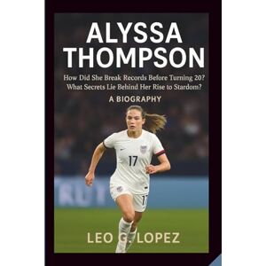 G. Lopez, Leo ALYSSA THOMPSON: How Did She Break Records Before Turning 20? What Secrets Lie Behind Her Rise to Stardom? A BIOGRAPHY G. Lopez, Leo ALYSSA THOMPSON: How Did She Break Records Before Turning 20? What Secrets Lie Behind Her Rise to Stardom? A BIOGRAPHY