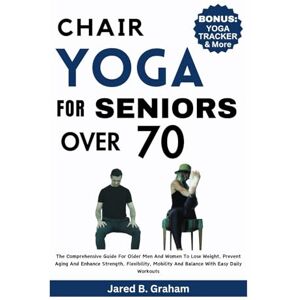 Graham, Jared B. CHAIR YOGA FOR SENIORS OVER 70: The Comprehensive Guide For Older Men And Women To Lose Weight, Prevent Aging And Enhance Strength, Flexibility, Mobility And Balance With Easy Daily Workouts Graham, Jared B. CHAIR YOGA FOR SENIORS OVER 70: The Comprehensive Guide For Older Men And Women To Lose Weight, Prevent Aging And Enhance Strength, Flexibility, Mobility And Balance With Easy Daily Workouts