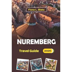 Blake, Fiona L. Nuremberg Travel Guide 2026: A complete guide for first-time visitors, itineraries, dining spots, things to do, Christmas markets, cultural highlights, and travel tips in Germany’s Historic City Blake, Fiona L. Nuremberg Travel Guide 2026: A complete guide for first-time visitors, itineraries, dining spots, things to do, Christmas markets, cultural highlights, and travel tips in Germany’s Historic City