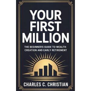 CHRISTIAN, CHARLES C. YOUR FIRST MILLION: The Beginner’s Guide to Wealth Creation and Early Retirement CHRISTIAN, CHARLES C. YOUR FIRST MILLION: The Beginner’s Guide to Wealth Creation and Early Retirement