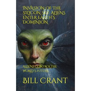 Crant, Bill INVASION OF THE SILICON SKY: ALIENS ENTER EARTH’S DOMINION: ALLIENS CONTROL THE WORLD’S FUTURE (horror) Crant, Bill INVASION OF THE SILICON SKY: ALIENS ENTER EARTH’S DOMINION: ALLIENS CONTROL THE WORLD’S FUTURE (horror)