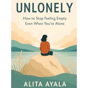 Ayala, Alita UNLONELY: How to Stop Feeling Empty Even When You’re Alone Ayala, Alita UNLONELY: How to Stop Feeling Empty Even When You’re Alone