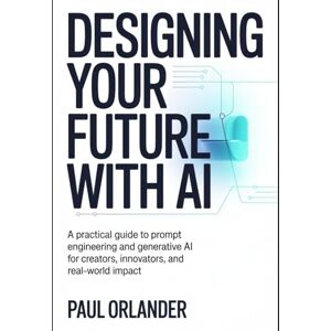 Orlander, Paul Designing your Future with AI: A Practical Guide to Prompt Engineering and Generative AI for Creators, Innovators, and Real-World Impact Orlander, Paul Designing your Future with AI: A Practical Guide to Prompt Engineering and Generative AI for Creators, Innovators, and Real-World Impact