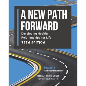 Yorke LCSW, Nada J A New Path Forward Teen Edition: Developing Healthy Relationships for Life-Participant Handbook Yorke LCSW, Nada J A New Path Forward Teen Edition: Developing Healthy Relationships for Life-Participant Handbook