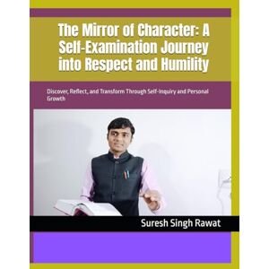 Rawat, Suresh Singh The Mirror of Character: A Self-Examination Journey into Respect and Humility: Discover, Reflect, and Transform Through Self-Inquiry and Personal Growth Rawat, Suresh Singh The Mirror of Character: A Self-Examination Journey into Respect and Humility: Discover, Reflect, and Transform Through Self-Inquiry and Personal Growth