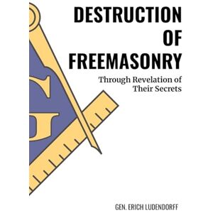 Ludendorff, Erich Destruction of Freemasonry: Through Revelations of Their Secrets Ludendorff, Erich Destruction of Freemasonry: Through Revelations of Their Secrets