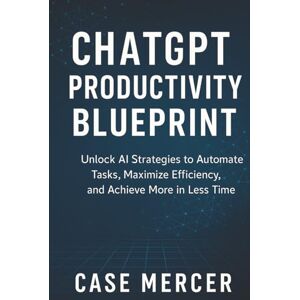 Mercer, Case ChatGPT Productivity Blueprint: Unlock AI Strategies to Automate Tasks, Maximize Efficiency, and Achieve More in Less Time Mercer, Case ChatGPT Productivity Blueprint: Unlock AI Strategies to Automate Tasks, Maximize Efficiency, and Achieve More in Less Time