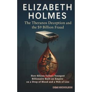 Nicholson, Demi ELIZABETH HOLMES: The Theranos Deception and the $9 Billion Fraud: How Silicon Valley's Youngest Billionaire Built an Empire on a Drop of Blood and a Web of Lies Nicholson, Demi ELIZABETH HOLMES: The Theranos Deception and the $9 Billion Fraud: How Silicon Valley's Youngest Billionaire Built an Empire on a Drop of Blood and a Web of Lies
