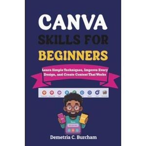 Burcham, Demetria C. CANVA SKILLS FOR BEGINNERS: Learn Simple Techniques, Improve Every Design, and Create Content That Works Burcham, Demetria C. CANVA SKILLS FOR BEGINNERS: Learn Simple Techniques, Improve Every Design, and Create Content That Works