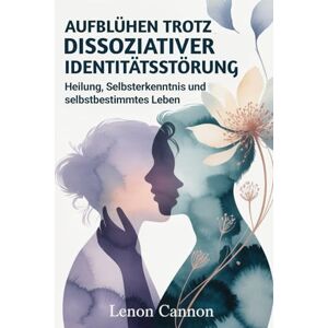 Cannon, Lenon Aufblühen trotz dissoziativer Identitätsstörung: Heilung, Selbsterkenntnis und selbstbestimmtes Leben Cannon, Lenon Aufblühen trotz dissoziativer Identitätsstörung: Heilung, Selbsterkenntnis und selbstbestimmtes Leben