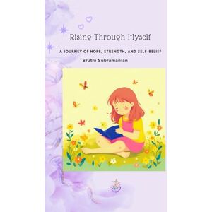 Subramanian, Mrs Sruthi Rising Through Myself: A JOURNEY OF HOPE, STRENGTH AND SELF-BELIEF Subramanian, Mrs Sruthi Rising Through Myself: A JOURNEY OF HOPE, STRENGTH AND SELF-BELIEF
