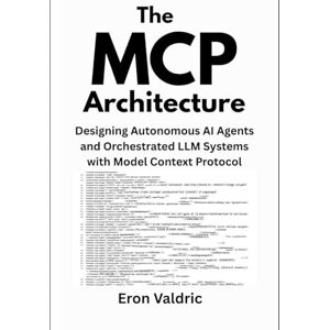 Valdric, Eron The MCP Architecture: Designing Autonomous AI Agents and Orchestrated LLM Systems with Model Context Protocol Valdric, Eron The MCP Architecture: Designing Autonomous AI Agents and Orchestrated LLM Systems with Model Context Protocol