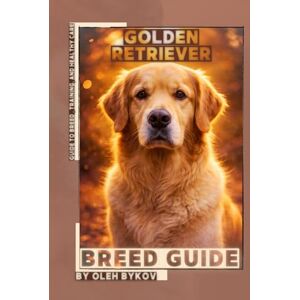 Bykov, Oleh Golden Retriever: A Practical, Evidence-Based Guide to Breed Traits, Care, Training, and Healthy Ownership Bykov, Oleh Golden Retriever: A Practical, Evidence-Based Guide to Breed Traits, Care, Training, and Healthy Ownership
