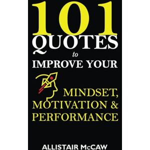 McCaw, Allistair 101 Quotes to Improve your Mindset, Motivation & Performance McCaw, Allistair 101 Quotes to Improve your Mindset, Motivation & Performance