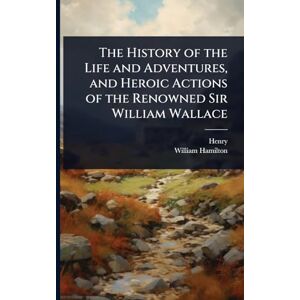 Henry The History of the Life and Adventures, and Heroic Actions of the Renowned Sir William Wallace Henry The History of the Life and Adventures, and Heroic Actions of the Renowned Sir William Wallace