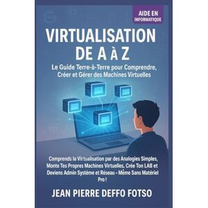 DEFFO FOTSO, JEAN PIERRE Virtualisation de A à Z – Le Guide Terre-à-Terre pour débutant pour Comprendre, Créer et Gérer des Machines Virtuelles: Monte Tes Propres VM, Crée Ton LAB et Deviens Admin Système et Réseau DEFFO FOTSO, JEAN PIERRE Virtualisation de A à Z – Le Guide Terre-à-Terre pour débutant pour Comprendre, Créer et Gérer des Machines Virtuelles: Monte Tes Propres VM, Crée Ton LAB et Deviens Admin Système et Réseau