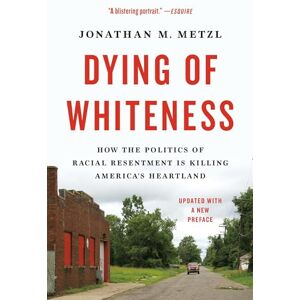 Metzl, Jonathan M. Dying of Whiteness: How the Politics of Racial Resentment Is Killing America's Heartland Metzl, Jonathan M. Dying of Whiteness: How the Politics of Racial Resentment Is Killing America's Heartland