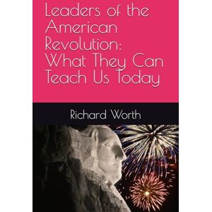 Worth, Richard Leaders of the American Revolution: What They Can Teach Us Today Worth, Richard Leaders of the American Revolution: What They Can Teach Us Today