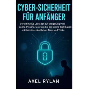RYLAN, AXEL CYBER-SICHERHEIT FÜR ANFÄNGER: Der ultimative Leitfaden zur Steigerung Ihrer Online-Präsenz. Meistern Sie die Online-Sichtbarkeit mit leicht verständlichen Tipps und Tricks RYLAN, AXEL CYBER-SICHERHEIT FÜR ANFÄNGER: Der ultimative Leitfaden zur Steigerung Ihrer Online-Präsenz. Meistern Sie die Online-Sichtbarkeit mit leicht verständlichen Tipps und Tricks