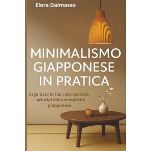 Dalmasso, Elora Minimalismo giapponese in pratica: Organizza la tua casa secondo i principi della semplicità giapponese Dalmasso, Elora Minimalismo giapponese in pratica: Organizza la tua casa secondo i principi della semplicità giapponese