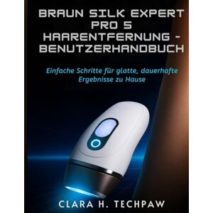 Techpaw, Clara H. BRAUN Silk Expert Pro 5 Haarentfernung – Benutzerhandbuch: Einfache Schritte für glatte, dauerhafte Ergebnisse zu Hause Techpaw, Clara H. BRAUN Silk Expert Pro 5 Haarentfernung – Benutzerhandbuch: Einfache Schritte für glatte, dauerhafte Ergebnisse zu Hause