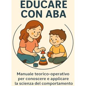 Con ABA, Educare EDUCARE CON ABA: Manuale teorico-operativo per conoscere e applicare la scienza del comportamento Con ABA, Educare EDUCARE CON ABA: Manuale teorico-operativo per conoscere e applicare la scienza del comportamento