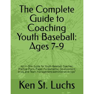 St. Luchs, Ken The Complete Guide to Coaching Youth Baseball: Ages 7-9: All-In-One Guide for Youth Baseball Coaches: Practice Plans, Player Fundamental Development ... for coaches, players, parents and fans) St. Luchs, Ken The Complete Guide to Coaching Youth Baseball: Ages 7-9: All-In-One Guide for Youth Baseball Coaches: Practice Plans, Player Fundamental Development ... for coaches, players, parents and fans)