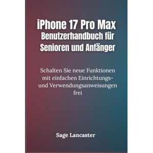 Lancaster, Sage iPhone 17 Pro Max Benutzerhandbuch für Senioren und Anfänger: Schalten Sie neue Funktionen mit einfachen Einrichtungs- und Verwendungsanweisungen frei Lancaster, Sage iPhone 17 Pro Max Benutzerhandbuch für Senioren und Anfänger: Schalten Sie neue Funktionen mit einfachen Einrichtungs- und Verwendungsanweisungen frei