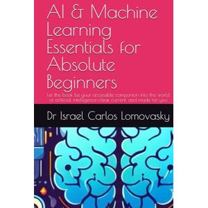 Lomovasky, Dr Israel Carlos AI & Machine Learning Essentials for Absolute Beginners: Let this book be your accessible companion into the world of artificial intelligence—clear, ... Technologies Series for Beginners) Lomovasky, Dr Israel Carlos AI & Machine Learning Essentials for Absolute Beginners: Let this book be your accessible companion into the world of artificial intelligence—clear, ... Technologies Series for Beginners)