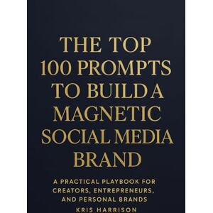 Harrison, Kris The Top 100 Prompts to Build a Magnetic Social Media Brand: A Practical Playbook for Creators, Entrepreneurs & Personal Brands Harrison, Kris The Top 100 Prompts to Build a Magnetic Social Media Brand: A Practical Playbook for Creators, Entrepreneurs & Personal Brands
