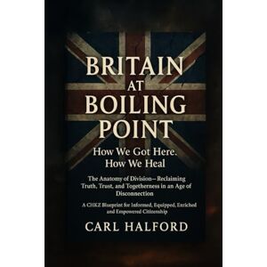Halford (CHKZ), Carl Britain at Boiling Point: How We Got Here. How We Heal.: The Anatomy of Division — Reclaiming Truth, Trust, and Togetherness in an Age of Disconnection. Halford (CHKZ), Carl Britain at Boiling Point: How We Got Here. How We Heal.: The Anatomy of Division — Reclaiming Truth, Trust, and Togetherness in an Age of Disconnection.