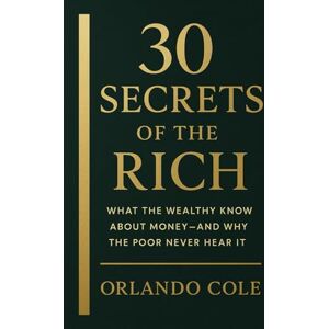 Cole, Orlando 30 Secrets of the Rich: What the Wealthy Know About Money—And Why the Poor Never Hear It Cole, Orlando 30 Secrets of the Rich: What the Wealthy Know About Money—And Why the Poor Never Hear It