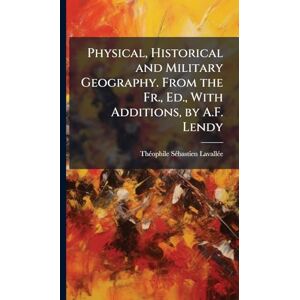 Lavallã(c)E, Thã(c)Ophile Sã(c)Bastien Physical, Historical and Military Geography. From the Fr., Ed., With Additions, by A.F. Lendy Lavallã(c)E, Thã(c)Ophile Sã(c)Bastien Physical, Historical and Military Geography. From the Fr., Ed., With Additions, by A.F. Lendy
