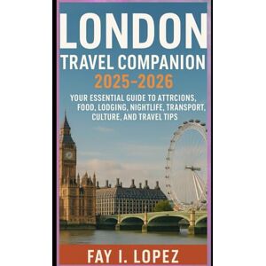 Lopez, Fay I. London Travel Companion 2025-2026: Your Essential Guide to Attractions, Food, Lodging, Nightlife, Transport, Culture, and Travel Tips Lopez, Fay I. London Travel Companion 2025-2026: Your Essential Guide to Attractions, Food, Lodging, Nightlife, Transport, Culture, and Travel Tips