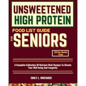 WHITAKER, EMILY L. UNSWEETENED HIGH PROTEIN FOOD LIST GUIDE FOR SENIORS (28 Day Weekly Plan): A Complete Collection Of Nutrient-Rich Recipes To Elevate Your Well being And Longevity WHITAKER, EMILY L. UNSWEETENED HIGH PROTEIN FOOD LIST GUIDE FOR SENIORS (28 Day Weekly Plan): A Complete Collection Of Nutrient-Rich Recipes To Elevate Your Well being And Longevity