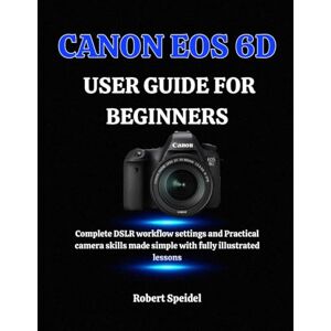 Speidel, Robert CANON EOS 6D GUIDE FOR BEGINNERS: Complete DSLR workflow settings and Practical camera skills made simple with fully illustrated lessons Speidel, Robert CANON EOS 6D GUIDE FOR BEGINNERS: Complete DSLR workflow settings and Practical camera skills made simple with fully illustrated lessons