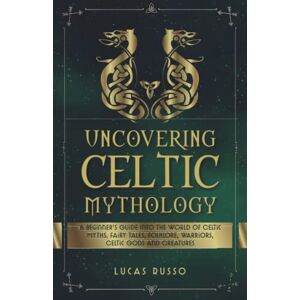 Russo, Lucas Uncovering Celtic Mythology: A Beginner's Guide Into The World Of Celtic Myths, Fairy Tales, Folklore, Warriors, Celtic Gods and Creatures (Ancient History Books) Russo, Lucas Uncovering Celtic Mythology: A Beginner's Guide Into The World Of Celtic Myths, Fairy Tales, Folklore, Warriors, Celtic Gods and Creatures (Ancient History Books)