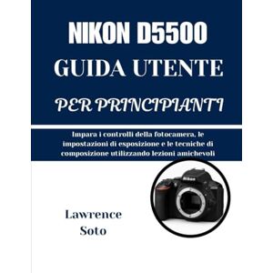 Soto, Lawrence NIKON D5500 GUIDA UTENTE PER PRINCIPIANTI: Impara i controlli della fotocamera, le impostazioni di esposizione e le tecniche di composizione utilizzando lezioni amichevoli Soto, Lawrence NIKON D5500 GUIDA UTENTE PER PRINCIPIANTI: Impara i controlli della fotocamera, le impostazioni di esposizione e le tecniche di composizione utilizzando lezioni amichevoli