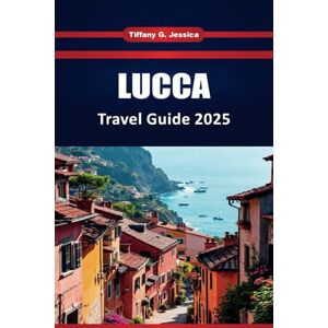 Jessica, Tiffany G. LUCCA TRAVEL GUIDE 2025: Top Things to Do, Local Food, History, Maps, and Itineraries for First-Time Visitors to the Tuscan City Jessica, Tiffany G. LUCCA TRAVEL GUIDE 2025: Top Things to Do, Local Food, History, Maps, and Itineraries for First-Time Visitors to the Tuscan City