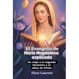 Laurent, Elyse El Evangelio de María Magdalena explicada: Un viaje a lo sagrado femenino y al alma de Cristo Laurent, Elyse El Evangelio de María Magdalena explicada: Un viaje a lo sagrado femenino y al alma de Cristo