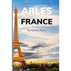 Hinton, Wybikes Travel Guide To Arles, France.: Your Go-To Resource for an Amazing Trip! (Europe Travel Guides) Hinton, Wybikes Travel Guide To Arles, France.: Your Go-To Resource for an Amazing Trip! (Europe Travel Guides)