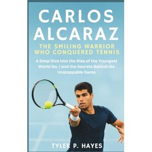 P. Hayes, Tyler Carlos Alcaraz: The Smiling Warrior Who Conquered Tennis: A Deep Dive Into the Rise of the Youngest World No. 1 and the Secrets Behind His Unstoppable Game P. Hayes, Tyler Carlos Alcaraz: The Smiling Warrior Who Conquered Tennis: A Deep Dive Into the Rise of the Youngest World No. 1 and the Secrets Behind His Unstoppable Game