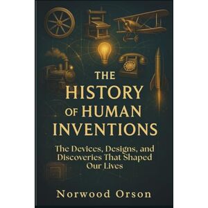 Orson, Norwood THE HISTORY OF HUMAN INVENTIONS: The Devices, Designs, and Discoveries That Shaped Our Lives Orson, Norwood THE HISTORY OF HUMAN INVENTIONS: The Devices, Designs, and Discoveries That Shaped Our Lives