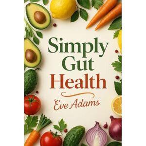 Adams, Eve Simply Gut Health: The Simple 14-Day Gut Reset to Supercharge Immunity, Eliminate Fatigue, Reduce Bloating, and Unlock Lasting Energy—Without Giving Up the Foods You Love Adams, Eve Simply Gut Health: The Simple 14-Day Gut Reset to Supercharge Immunity, Eliminate Fatigue, Reduce Bloating, and Unlock Lasting Energy—Without Giving Up the Foods You Love