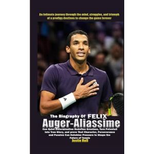 Hall, Justin The Biography of Felix Auger-Aliassime: Can Quiet Determination Redefine Greatness, Turn Potential into True Glory, and Prove That Character, ... Pressure to Shape the Future of Tennis? Hall, Justin The Biography of Felix Auger-Aliassime: Can Quiet Determination Redefine Greatness, Turn Potential into True Glory, and Prove That Character, ... Pressure to Shape the Future of Tennis?